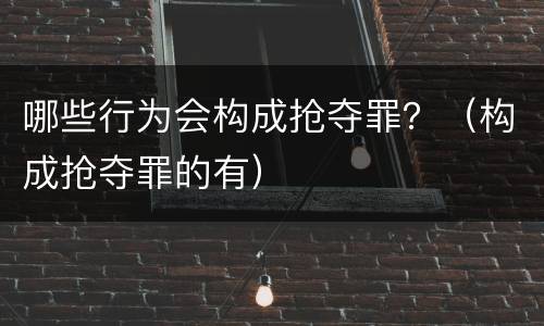 哪些行为会构成抢夺罪？（构成抢夺罪的有）