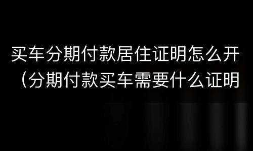 买车分期付款居住证明怎么开（分期付款买车需要什么证明）
