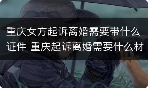 重庆女方起诉离婚需要带什么证件 重庆起诉离婚需要什么材料