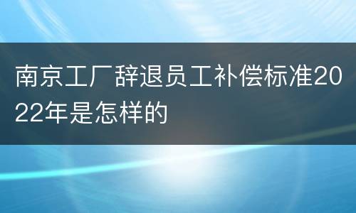 南京工厂辞退员工补偿标准2022年是怎样的