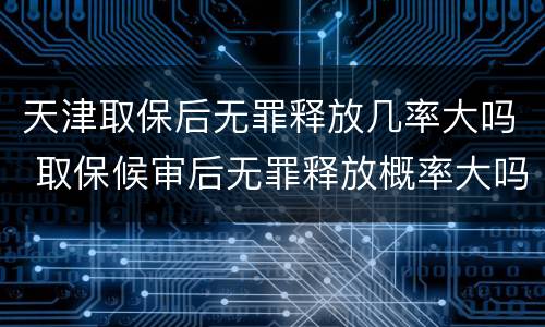 天津取保后无罪释放几率大吗 取保候审后无罪释放概率大吗