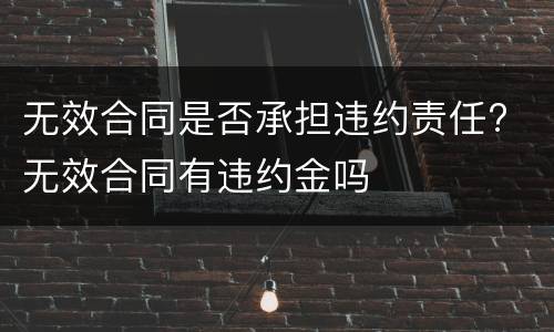 无效合同是否承担违约责任? 无效合同有违约金吗