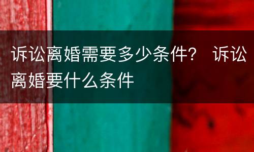 诉讼离婚需要多少条件？ 诉讼离婚要什么条件