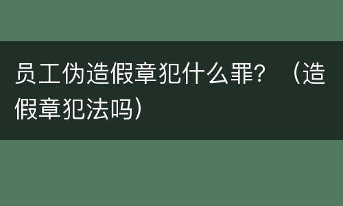 员工伪造假章犯什么罪？（造假章犯法吗）