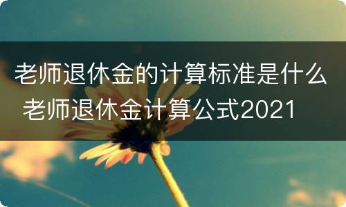 老师退休金的计算标准是什么 老师退休金计算公式2021