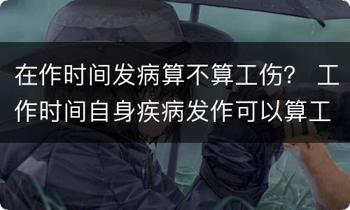 在作时间发病算不算工伤？ 工作时间自身疾病发作可以算工伤吗