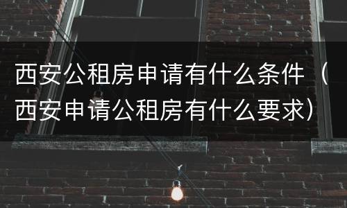 西安公租房申请有什么条件（西安申请公租房有什么要求）