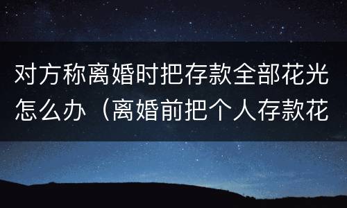 对方称离婚时把存款全部花光怎么办（离婚前把个人存款花光）