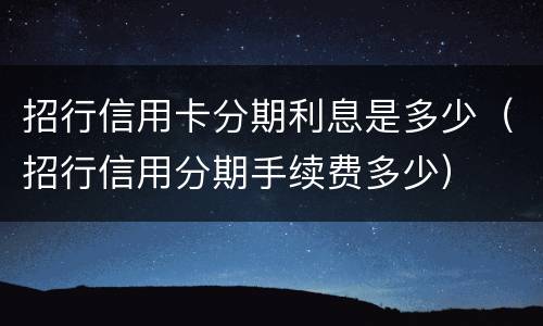 招行信用卡分期利息是多少（招行信用分期手续费多少）