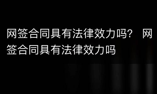 网签合同具有法律效力吗？ 网签合同具有法律效力吗