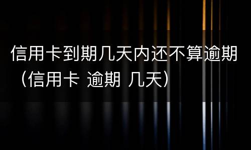 信用卡到期几天内还不算逾期（信用卡 逾期 几天）