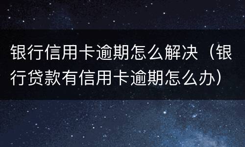 银行信用卡逾期怎么解决（银行贷款有信用卡逾期怎么办）