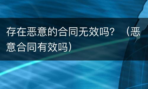 存在恶意的合同无效吗？（恶意合同有效吗）