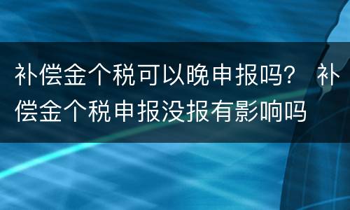 补偿金个税可以晚申报吗？ 补偿金个税申报没报有影响吗