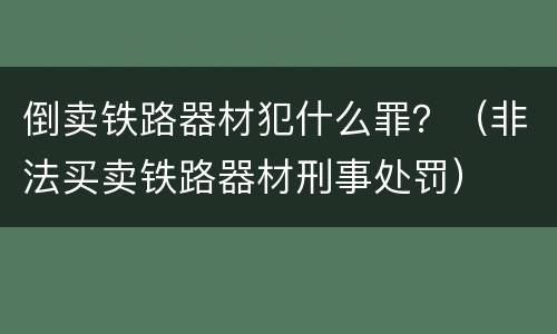 倒卖铁路器材犯什么罪？（非法买卖铁路器材刑事处罚）