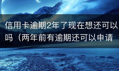 信用卡逾期2年了现在想还可以吗（两年前有逾期还可以申请信用卡吗）