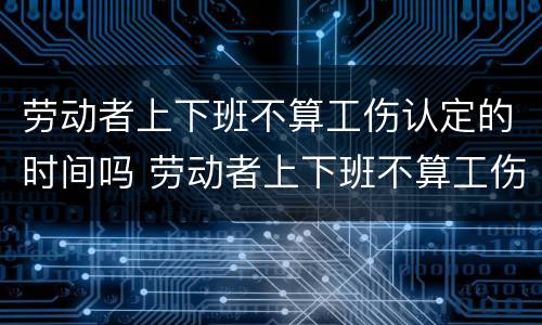 劳动者上下班不算工伤认定的时间吗 劳动者上下班不算工伤认定的时间吗为什么