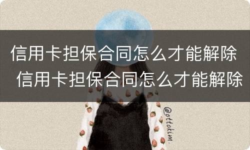 信用卡担保合同怎么才能解除 信用卡担保合同怎么才能解除合同