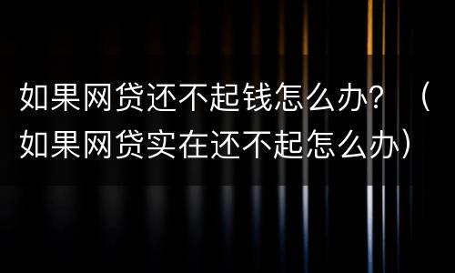 如果网贷还不起钱怎么办？（如果网贷实在还不起怎么办）