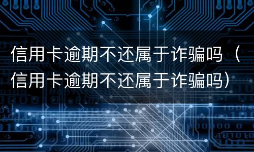 信用卡逾期不还属于诈骗吗（信用卡逾期不还属于诈骗吗）