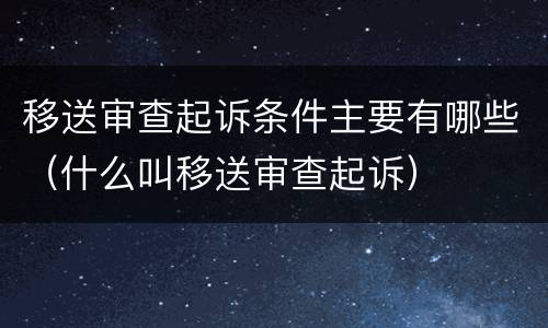 移送审查起诉条件主要有哪些（什么叫移送审查起诉）