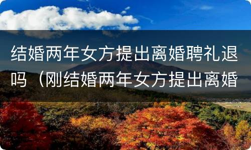 结婚两年女方提出离婚聘礼退吗（刚结婚两年女方提出离婚礼金可以退吗）