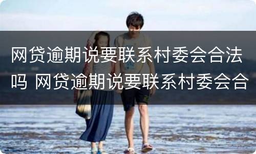 网贷逾期说要联系村委会合法吗 网贷逾期说要联系村委会合法吗是真的吗