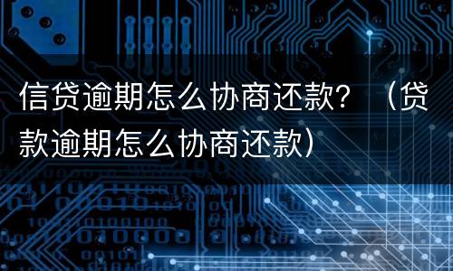 信贷逾期怎么协商还款？（贷款逾期怎么协商还款）