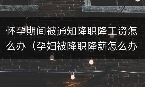 怀孕期间被通知降职降工资怎么办（孕妇被降职降薪怎么办）