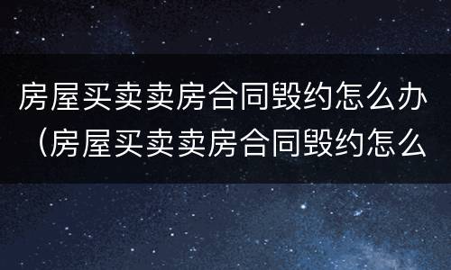 房屋买卖卖房合同毁约怎么办（房屋买卖卖房合同毁约怎么办手续）