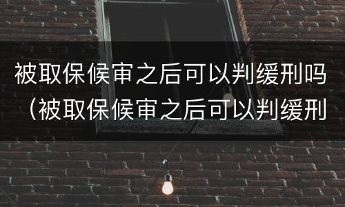被取保候审之后可以判缓刑吗（被取保候审之后可以判缓刑吗）
