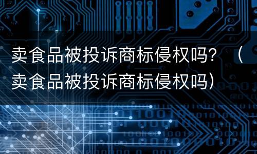 卖食品被投诉商标侵权吗？（卖食品被投诉商标侵权吗）