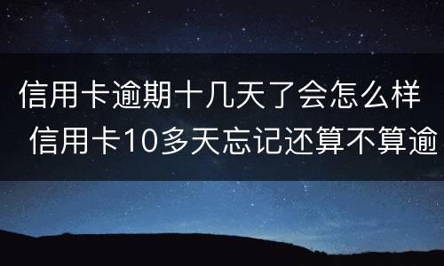 信用卡逾期十几天了会怎么样 信用卡10多天忘记还算不算逾期