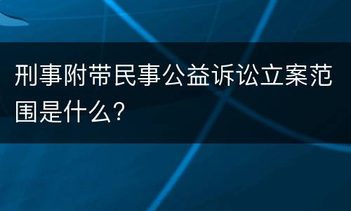 刑事附带民事公益诉讼立案范围是什么?