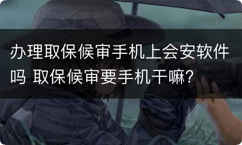 办理取保候审手机上会安软件吗 取保候审要手机干嘛?