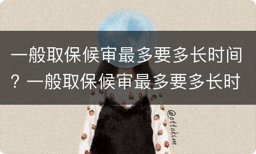 一般取保候审最多要多长时间? 一般取保候审最多要多长时间结束