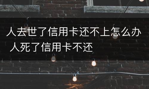 人去世了信用卡还不上怎么办 人死了信用卡不还