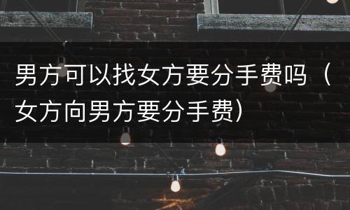 男方可以找女方要分手费吗（女方向男方要分手费）