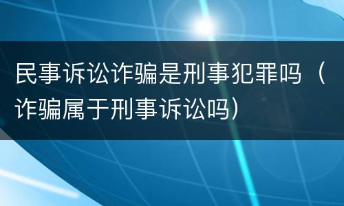 民事诉讼诈骗是刑事犯罪吗（诈骗属于刑事诉讼吗）