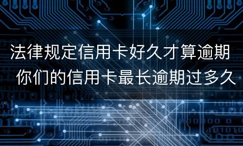 法律规定信用卡好久才算逾期 你们的信用卡最长逾期过多久
