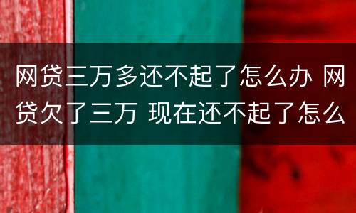 网贷三万多还不起了怎么办 网贷欠了三万 现在还不起了怎么办