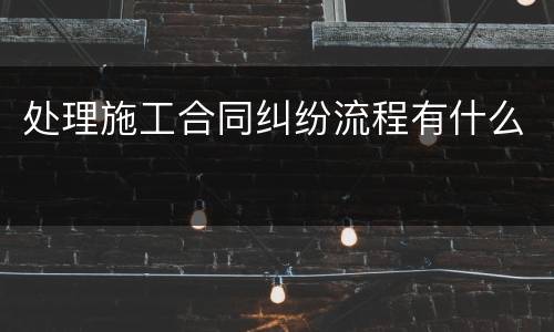 处理施工合同纠纷流程有什么