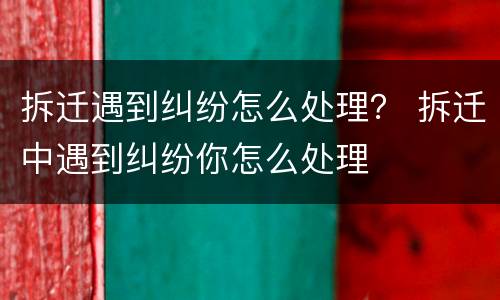 拆迁遇到纠纷怎么处理？ 拆迁中遇到纠纷你怎么处理