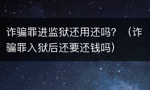 诈骗罪进监狱还用还吗？（诈骗罪入狱后还要还钱吗）