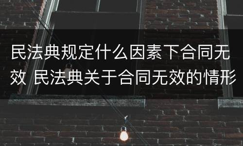 民法典规定什么因素下合同无效 民法典关于合同无效的情形有哪些