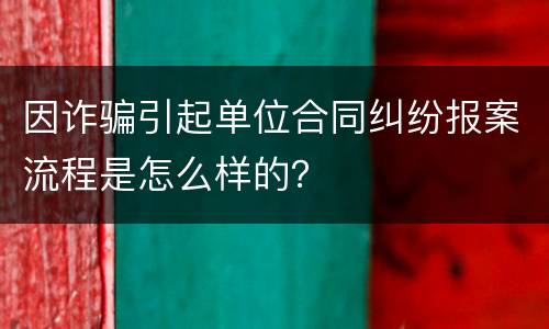 因诈骗引起单位合同纠纷报案流程是怎么样的？