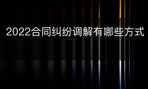 2022合同纠纷调解有哪些方式