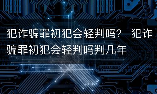 犯诈骗罪初犯会轻判吗？ 犯诈骗罪初犯会轻判吗判几年