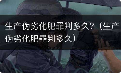 生产伪劣化肥罪判多久?（生产伪劣化肥罪判多久）