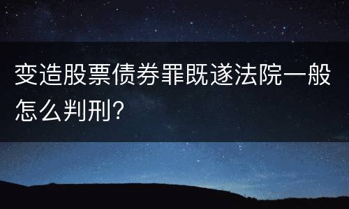 变造股票债券罪既遂法院一般怎么判刑?